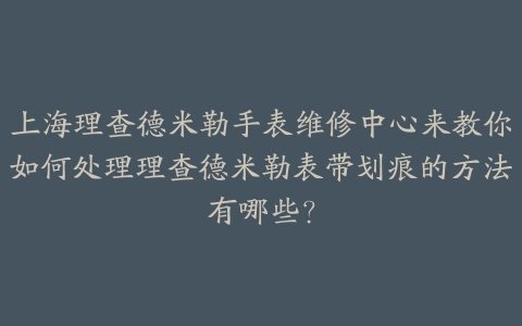 上海理查德米勒手表维修中心来教你如何处理理查德米勒表带划痕的方法有哪些？