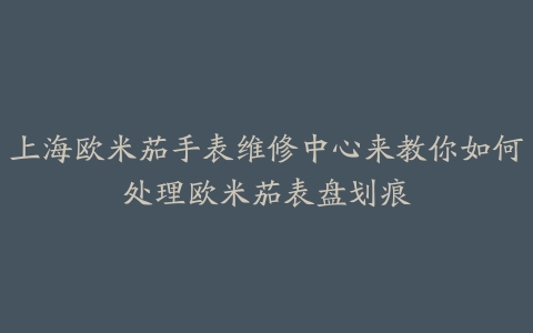 上海欧米茄手表维修中心来教你如何处理欧米茄表盘划痕
