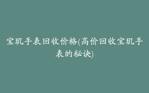 宝玑手表回收价格(高价回收宝玑手表的秘诀)