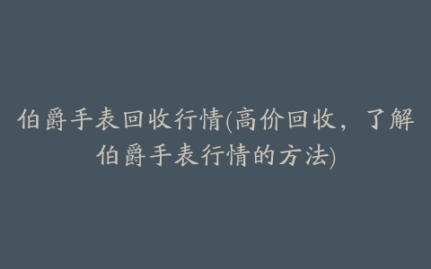 伯爵手表回收行情(高价回收,了解伯爵手表行情的方法)