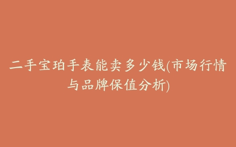 二手宝珀手表能卖多少钱(市场行情与品牌保值分析)