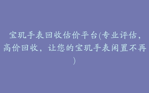 宝玑手表回收估价平台(专业评估,高价回收,让您的宝玑手表闲置不再)