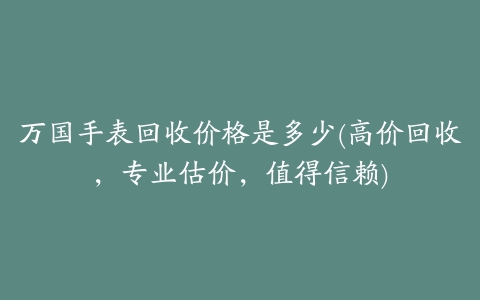 万国手表回收价格是多少(高价回收,专业估价,值得信赖)