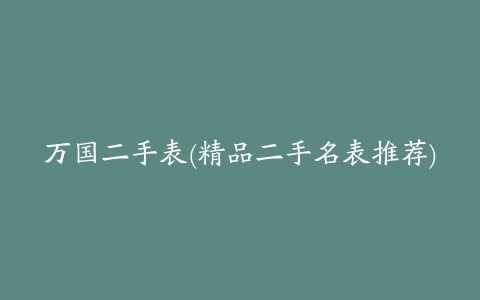 万国二手表(精品二手名表推荐)