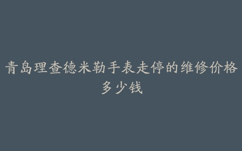 青岛理查德米勒手表走停的维修价格多少钱