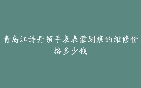 青岛江诗丹顿手表表蒙划痕的维修价格多少钱