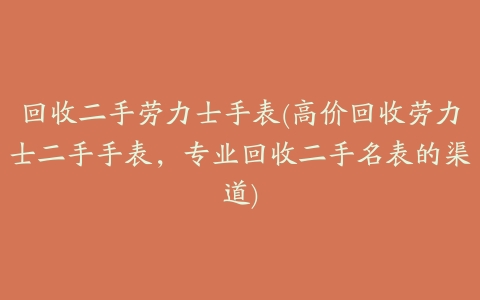 回收二手劳力士手表(高价回收劳力士二手手表,专业回收二手名表的渠道)