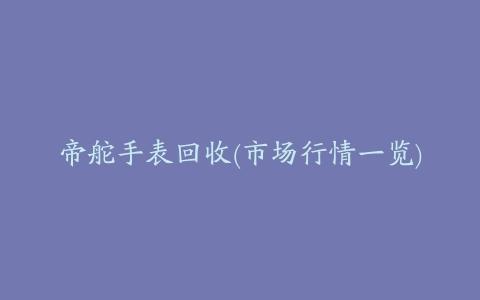 帝舵手表回收(市场行情一览)