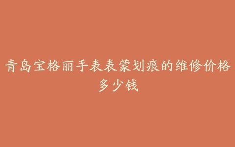 青岛宝格丽手表表蒙划痕的维修价格多少钱