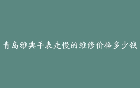 青岛雅典手表走慢的维修价格多少钱