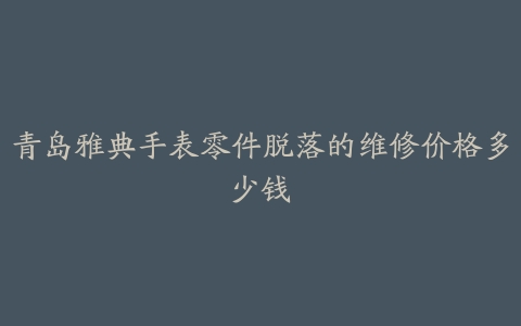 青岛雅典手表零件脱落的维修价格多少钱