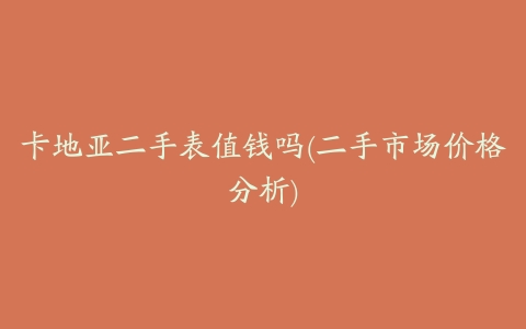 卡地亚二手表值钱吗(二手市场价格分析)