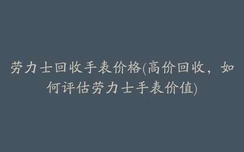 劳力士回收手表价格(高价回收,如何评估劳力士手表价值)