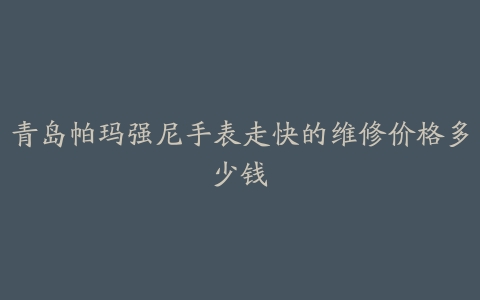 青岛帕玛强尼手表走快的维修价格多少钱