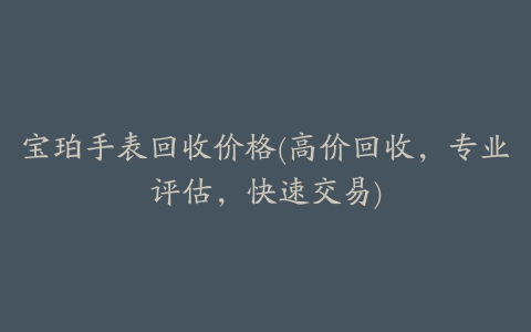 宝珀手表回收价格(高价回收,专业评估,快速交易)
