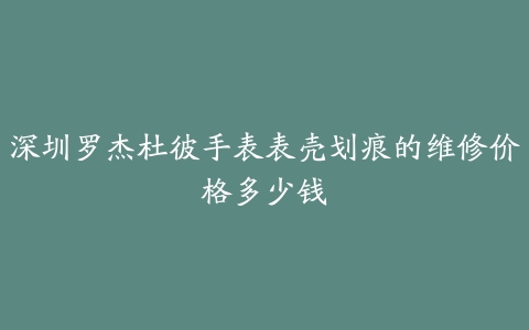 深圳罗杰杜彼手表表壳划痕的维修价格多少钱