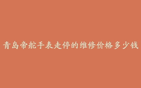 青岛帝舵手表走停的维修价格多少钱