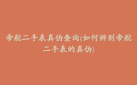 帝舵二手表真伪查询(如何辨别帝舵二手表的真伪)