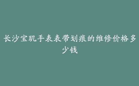 长沙宝玑手表表带划痕的维修价格多少钱
