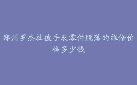郑州罗杰杜彼手表零件脱落的维修价格多少钱