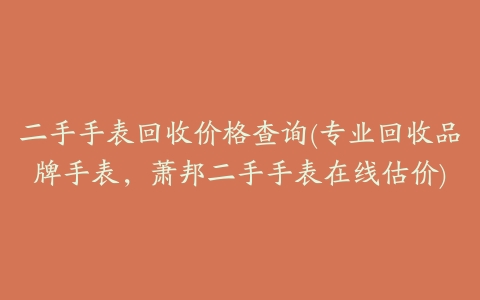 二手手表回收价格查询(专业回收品牌手表,萧邦二手手表在线估价)