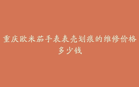 重庆欧米茄手表表壳划痕的维修价格多少钱