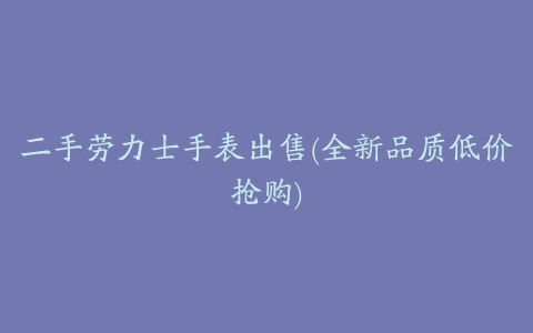 二手劳力士手表出售(全新品质低价抢购)