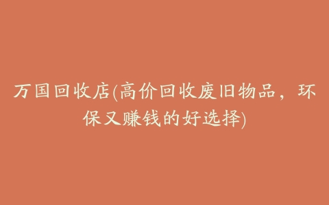 万国回收店(高价回收废旧物品,环保又赚钱的好选择)