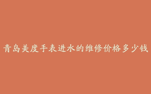青岛美度手表进水的维修价格多少钱