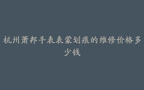 杭州萧邦手表表蒙划痕的维修价格多少钱