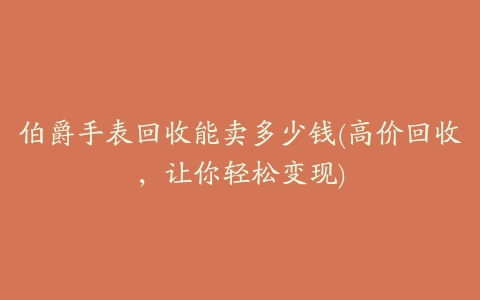 伯爵手表回收能卖多少钱(高价回收,让你轻松变现)