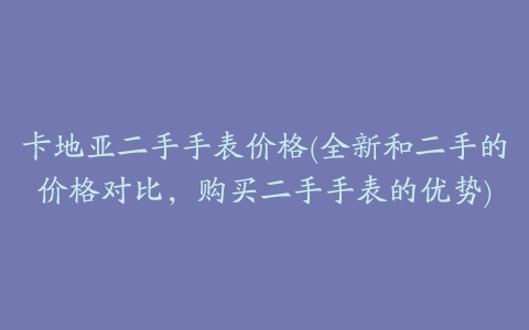 卡地亚二手手表价格(全新和二手的价格对比,购买二手手表的优势)