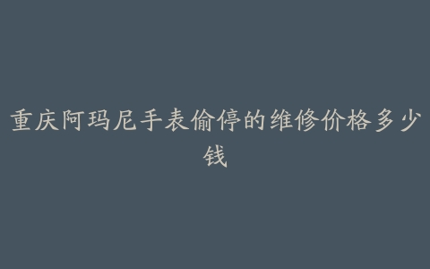 重庆阿玛尼手表偷停的维修价格多少钱