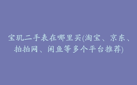 宝玑二手表在哪里买(淘宝、京东、拍拍网、闲鱼等多个平台推荐)