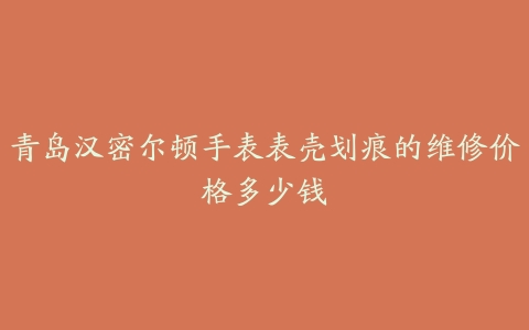 青岛汉密尔顿手表表壳划痕的维修价格多少钱