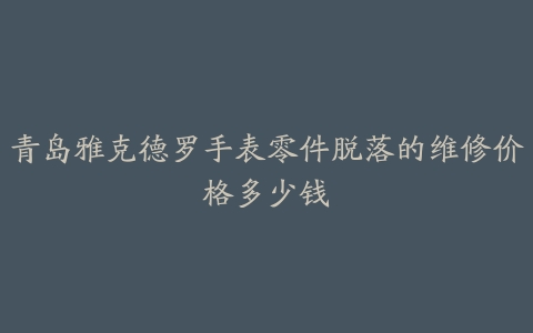 青岛雅克德罗手表零件脱落的维修价格多少钱