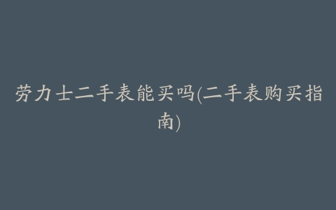 劳力士二手表能买吗(二手表购买指南)