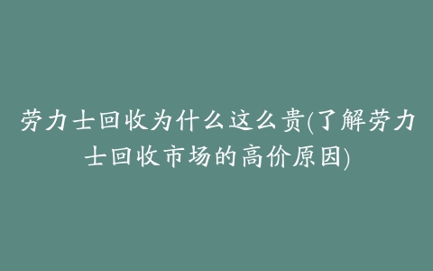 劳力士回收为什么这么贵(了解劳力士回收市场的高价原因)
