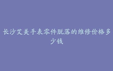 长沙艾美手表零件脱落的维修价格多少钱