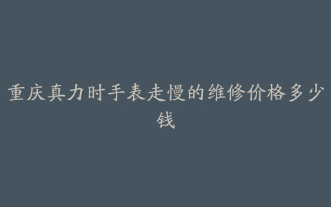 重庆真力时手表走慢的维修价格多少钱