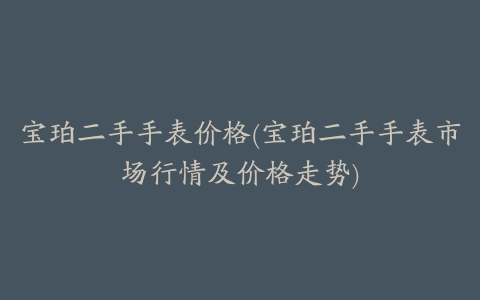 宝珀二手手表价格(宝珀二手手表市场行情及价格走势)