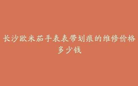 长沙欧米茄手表表带划痕的维修价格多少钱