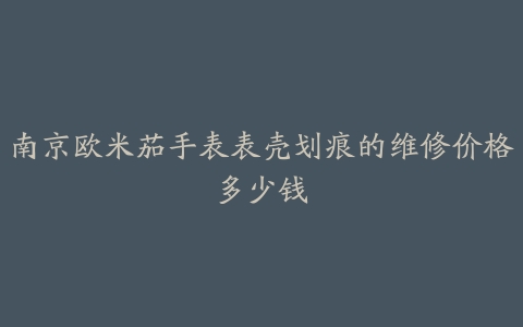 南京欧米茄手表表壳划痕的维修价格多少钱
