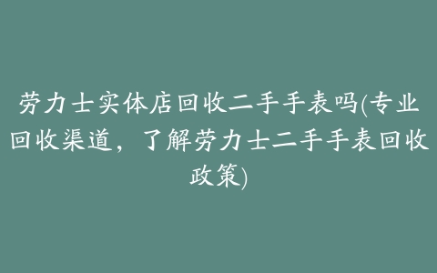 劳力士实体店回收二手手表吗(专业回收渠道,了解劳力士二手手表回收政策)