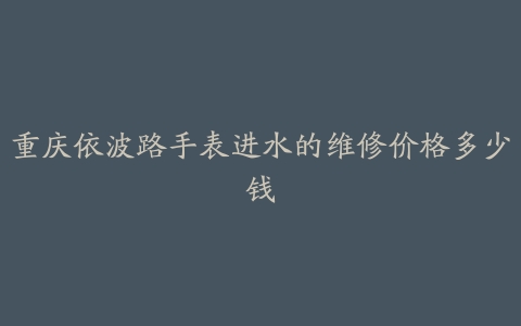 重庆依波路手表进水的维修价格多少钱