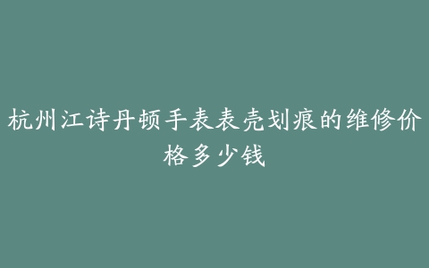 杭州江诗丹顿手表表壳划痕的维修价格多少钱