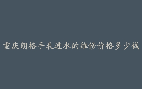 重庆朗格手表进水的维修价格多少钱