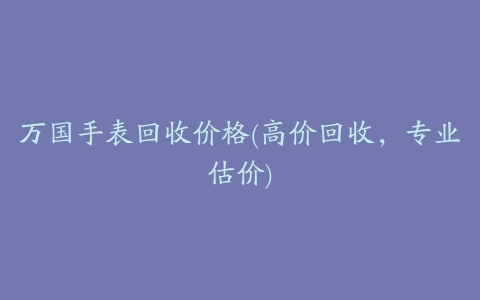 万国手表回收价格(高价回收,专业估价)