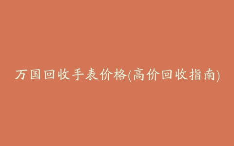 万国回收手表价格(高价回收指南)