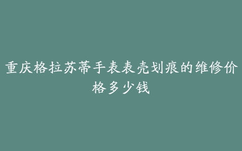 重庆格拉苏蒂手表表壳划痕的维修价格多少钱